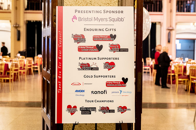 Presenting Sponsor Bristol Myers Squibb; Enduring gifts: In loving memory of Agnes Beaudry, In loving memory of Wayne Kroemer, in loving memory of Cindi Young, and In loving memory of Steve Watson. Platinum supporters: In loving memory of Dennis Trackwell and the Heseman Family. Gold Supporters: Takeda Oncology, in loving memory of Donald Halter, Amgen Oncology, Sanofi, and Janssen Oncology. Tour Champions: The Brian Lemenager Family, The Gibson Family, in loving memory of Thomas N Scheer and The Greg Tamer family.